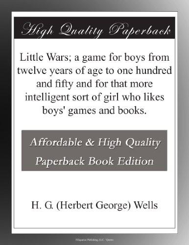 Little Wars; a game for boys from twelve years of age to one hundred and fifty and for that more intelligent sort of girl who likes boys' games and books.